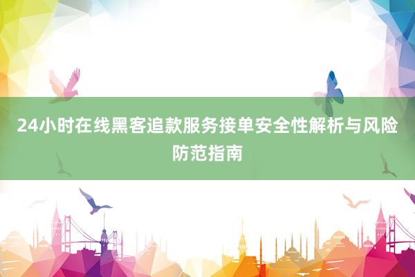 24小时在线黑客追款服务接单安全性解析与风险防范指南