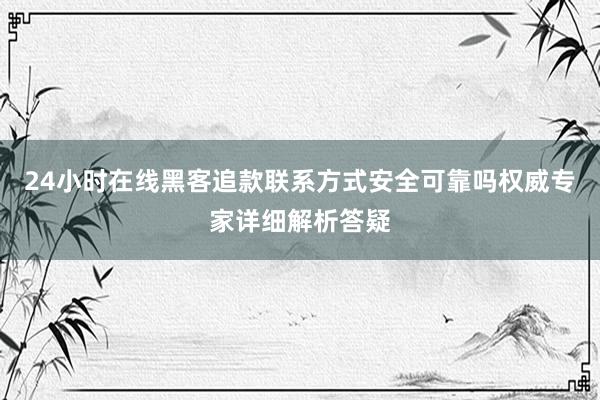 24小时在线黑客追款联系方式安全可靠吗权威专家详细解析答疑