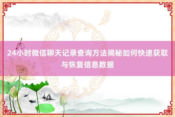 24小时微信聊天记录查询方法揭秘如何快速获取与恢复信息数据