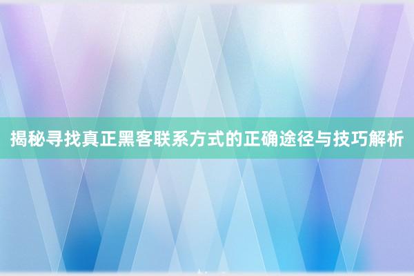 揭秘寻找真正黑客联系方式的正确途径与技巧解析