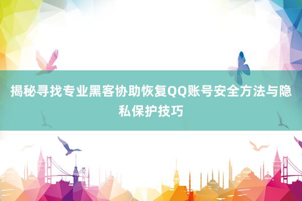 揭秘寻找专业黑客协助恢复QQ账号安全方法与隐私保护技巧