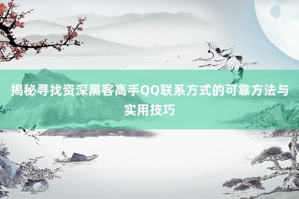 揭秘寻找资深黑客高手QQ联系方式的可靠方法与实用技巧
