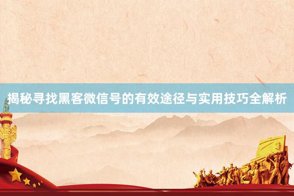 揭秘寻找黑客微信号的有效途径与实用技巧全解析