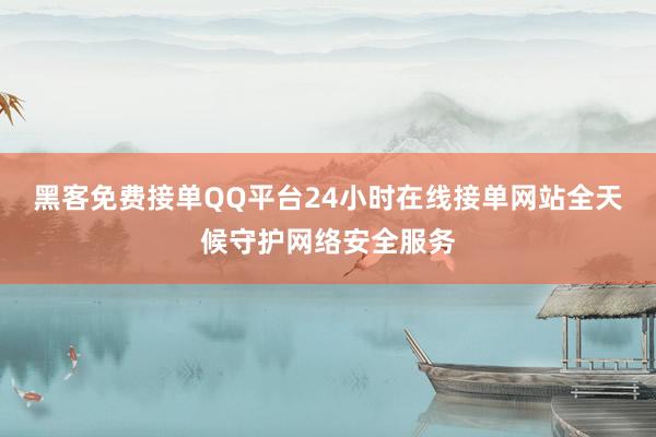黑客免费接单QQ平台24小时在线接单网站全天候守护网络安全服务