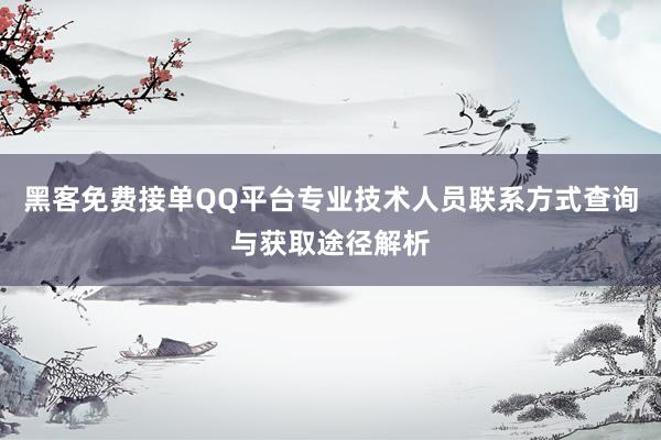 黑客免费接单QQ平台专业技术人员联系方式查询与获取途径解析