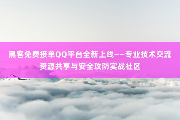 黑客免费接单QQ平台全新上线——专业技术交流资源共享与安全攻防实战社区