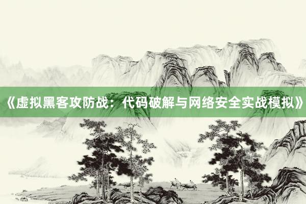 《虚拟黑客攻防战：代码破解与网络安全实战模拟》