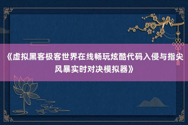 《虚拟黑客极客世界在线畅玩炫酷代码入侵与指尖风暴实时对决模拟器》