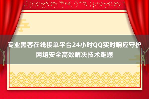 专业黑客在线接单平台24小时QQ实时响应守护网络安全高效解决技术难题