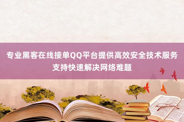 专业黑客在线接单QQ平台提供高效安全技术服务支持快速解决网络难题