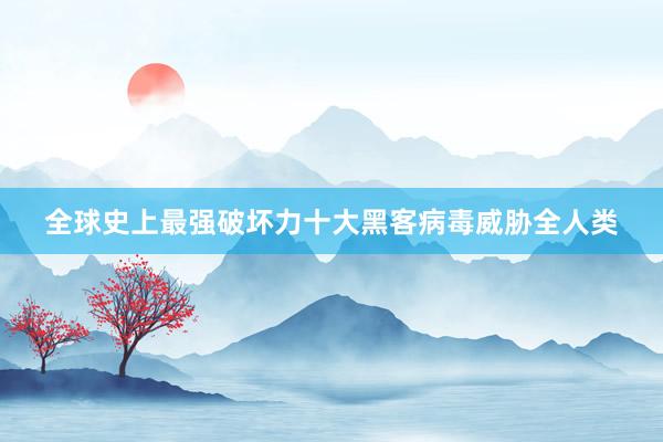 全球史上最强破坏力十大黑客病毒威胁全人类