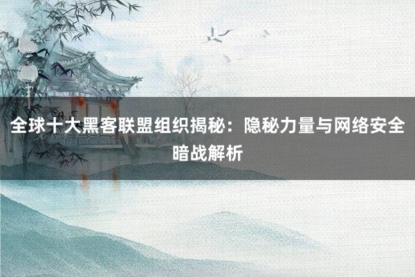 全球十大黑客联盟组织揭秘：隐秘力量与网络安全暗战解析