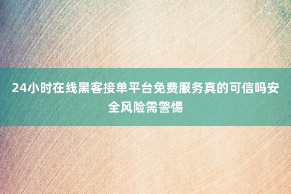 24小时在线黑客接单平台免费服务真的可信吗安全风险需警惕