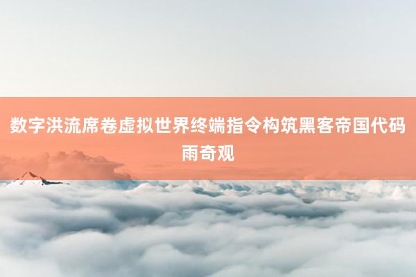 数字洪流席卷虚拟世界终端指令构筑黑客帝国代码雨奇观