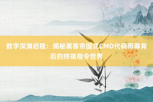 数字深渊启程：揭秘黑客帝国式CMD代码雨幕背后的终端指令世界