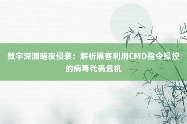 数字深渊暗夜侵袭：解析黑客利用CMD指令操控的病毒代码危机