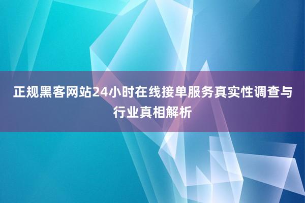 正规黑客网站24小时在线接单服务真实性调查与行业真相解析