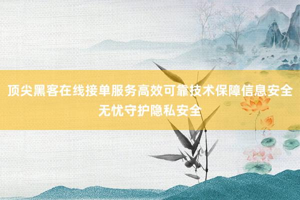 顶尖黑客在线接单服务高效可靠技术保障信息安全无忧守护隐私安全