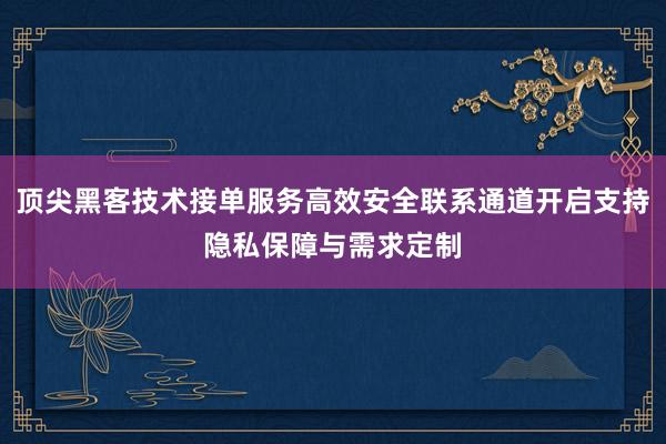 顶尖黑客技术接单服务高效安全联系通道开启支持隐私保障与需求定制