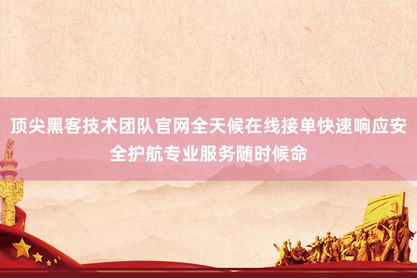 顶尖黑客技术团队官网全天候在线接单快速响应安全护航专业服务随时候命
