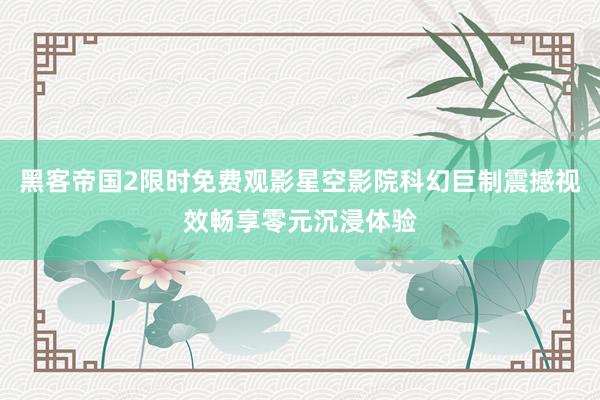 黑客帝国2限时免费观影星空影院科幻巨制震撼视效畅享零元沉浸体验