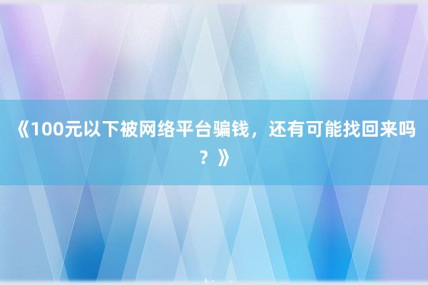 《100元以下被网络平台骗钱，还有可能找回来吗？》