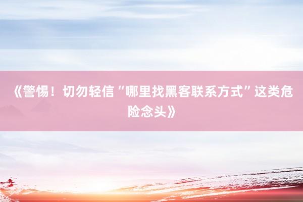 《警惕！切勿轻信“哪里找黑客联系方式”这类危险念头》