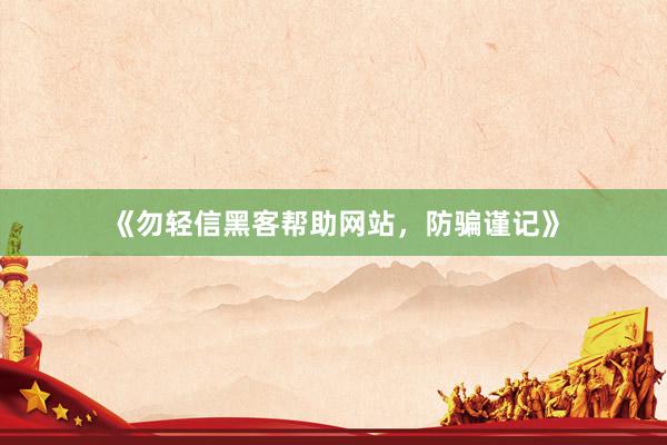 《勿轻信黑客帮助网站，防骗谨记》