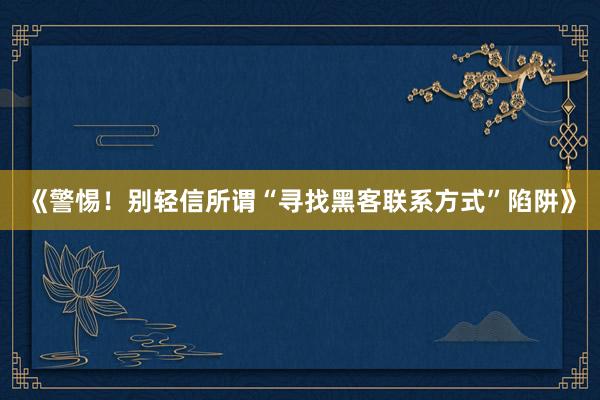 《警惕！别轻信所谓“寻找黑客联系方式”陷阱》