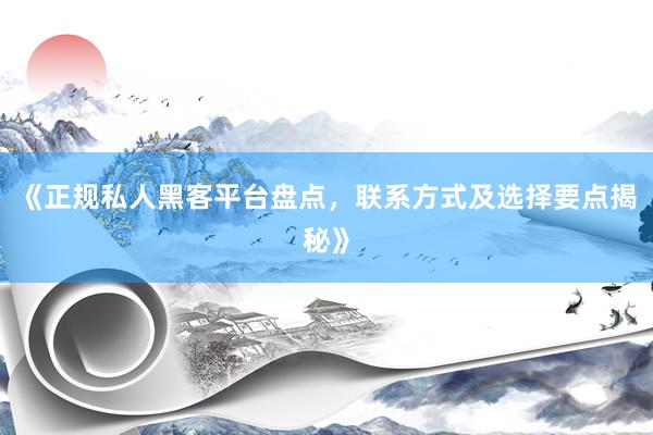 《正规私人黑客平台盘点，联系方式及选择要点揭秘》