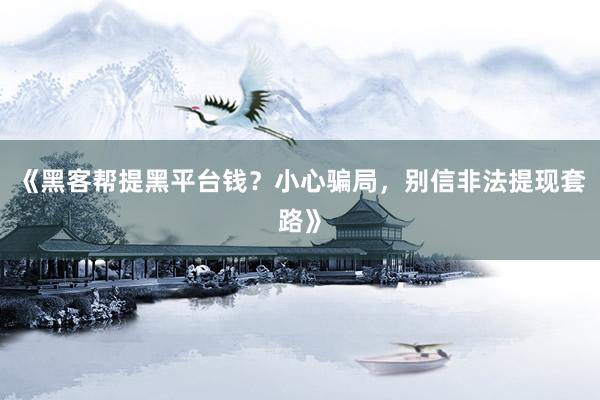 《黑客帮提黑平台钱？小心骗局，别信非法提现套路》